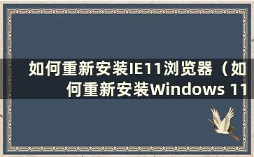 如何重新安装IE11浏览器（如何重新安装Windows 11）